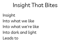 将图片加载到图库查看器，Black text, white background. It is a preview of the poem titled Insight That Bites the body reads: Insight/Into what we like/Into what we&#39;re like/Into dark and light/Leads to
