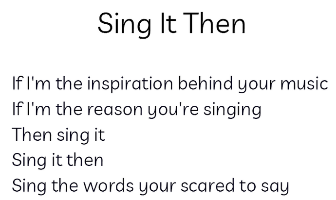 Black text on white background Title: Sing It Then Body: If I'm the inspiration behind your music/if I'm the reason you're singing/Then sing it/Sing it then/Sing the words your scared to say