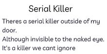 Load image into Gallery viewer, Black text on white background. The title reads: Serial Killer, the body reads: Theres a serial killer outside of my door./Although invisible to the naked eye./Its a killer we cant ignore
